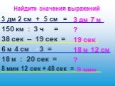 3 дм 2 см + 5 см = 150 км : 3 ч = 38 сек – 19 сек = 6 м 4 см 3 = 18 м : 20 сек = 8 мин 12 сек + 48 сек =. 3 дм 7 м ? 19 сек 18 м 12 см ? 9 мин. Найдите значения выражений