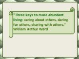 "Three keys to more abundant living: caring about others, daring for others, sharing with others." William Arthur Ward