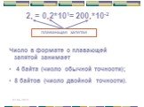 Число в формате с плавающей запятой занимает 4 байта (число обычной точности); 8 байтов (число двойной точности). 2, = 0,2*101= 200,*10-2. плавающая запятая