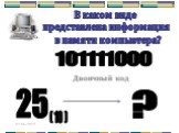 В каком виде представлена информация в памяти компьютера? 101111000 Двоичный код 25 ( 10 ) ?