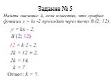 Задание № 5. Найти значение k, если известно, что график функции у = kх -2 проходит через точку В (2; 12). В (2; 12) у = kх - 2, 12 = k·2 - 2, 2k = 12 + 2, 2k = 14, Ответ: k = 7. k = 7.