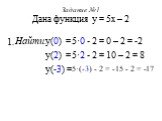 Задание №1 Дана функция у = 5х – 2. Найти: у(0) = у(2) = у(-3) = 5·0 - 2 = 0 – 2 = -2 5·2 - 2 = 10 – 2 = 8 5·(-3) - 2 = -15 - 2 = -17 1.