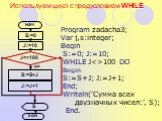 Используем цикл с предусловием WHILE. J:=10 J:=J+1. Program zadacha3; Var j,s:integer; Begin S:=0; J:=10; WHILE J100 DO Begin S:=S+J; J:=J+1; End; Writeln(’Сумма всех двузначных чисел:’, S); End. да J100