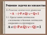 3) Решение логического уравнения ¬ A → (¬P ∧ Q)  ¬ Q = 1 3.1. Представим логическое следование в базовых логических операциях и сгруппируем: A  ((¬P ∧ Q)  ¬ Q) = 1