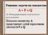 А = P  Q 4) Интерпретация полученного результата Искомое множество А представляет собой пересечение множеств P и Q.
