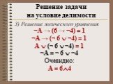 3) Решение логического уравнения ¬А → (6 → ¬4) = 1 ¬А → (¬ 6  ¬4) = 1 А  (¬ 6  ¬4) = 1 ¬А = ¬ 6  ¬4 Очевидно: А = 64