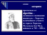 слово алгоритм произошло от algorithm – латинского написания имени аль – Хорезми, величайшего ученого из города Хорезма, Мухамеда бен Мусу, жившего в 783 – 850 гг.