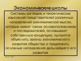 Экономические школы. Системы взглядов и теоретических изысканий представителей различных направлений экономической мысли, которые имеют своих основоположников и последователей, основывают собственную концепцию, пытаются объяснить законы экономического развития общества и предложить основные направле