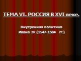 ТЕМА VI. РОССИЯ В XVI веке. Внутренняя политика Ивана IV (1547-1584 гг.)