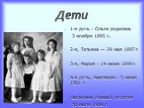 Дети. 1-я дочь - Ольга родилась 3 ноября 1895 г.. 2-я, Татьяна — 29 мая 1897 г. 3-я, Мария - 14 июня 1899 г. 4-я дочь, Анастасия - 5 июня 1901 г. Наследник Алексей родился 30 июля 1904 г.
