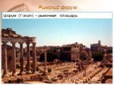 Римский форум. форум (Forum) - рыночная площадь