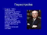 В марте 1985 г. генеральным секретарем ЦК КПСС стал М.С. Горбачев, председателем Совета Министров СССР – Н.И. Рыжков. Началось преобразование советского общества, которое должна было осуществляться в рамках социалистической системы.