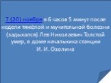 7 (20) ноября в 6 часов 5 минут после недели тяжёлой и мучительной болезни (задыхался) Лев Николаевич Толстой умер, в доме начальника станции И. И. Озолина