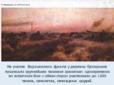 На участке Воронежского фронта у деревни Прохоровка произошло крупнейшее танковое сражение: одновременно во встречном бою с обеих сторон участвовало до 1200 танков, самолетов, самоходных орудий.