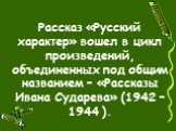 Рассказ «Русский характер» вошел в цикл произведений, объединенных под общим названием – «Рассказы Ивана Сударева» (1942 – 1944 ).