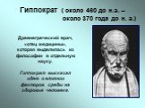Гиппократ ( около 460 до н.э. – около 370 года до н. э.). Древнегреческий врач, «отец медицины», которая выделилась из философии в отдельную науку. Гиппократ высказал идею о влиянии факторов среды на здоровье человека.