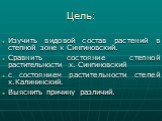 Изучить видовой состав растений в степной зоне х Сингиновский. Сравнить состояние степной растительности х. Сингиновский с состоянием растительности степей х.Калининский. Выяснить причину различий. Цель: