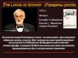 http://science.compulenta.ru/upload/iblock/edf/01.jpg. 1972 г. Авторы: Donella H. Meadows Dennis L. Meadows Jørgen Randers. The Limits to Growth (Пределы роста). http://en.wikipedia.org/wiki/The_Lim its_to_Growth. Основной вывод авторов книги: не меньшую, чем мировая ядерная война, угрозу для челове