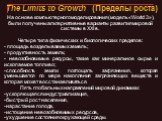 На основе компьютерного моделирования (модель «World 3»), были получены альтернативные варианты развития мировой системы в XXI в. Четыре типа физических и биологических пределов: - площадь возделываемых земель; - продуктивность земель; - невозобновимые ресурсы, такие как минеральное сырье и ископаем