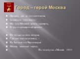 Город – герой Москва. Держась, как за личное счастье, За каждую пядь земли,- Мы под Москвой встали насмерть, В грунт промерзлый вросли. Не только на этом взгорье, Где наш окопался взвод, - На Балтике и в Черноморье Москву защищал народ. На подступах к Москве 1941