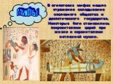В египетских мифах нашло отражение складывание сословного общества и деспотического государства. Некоторые боги становились покровителями царей при жизни и охранителями нетленной мумии. мифы