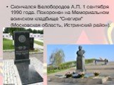 Скончался Белобородов А.П. 1 сентября 1990 года. Похоронен на Мемориальном воинском кладбище "Снегири" (Московская область, Истринский район).
