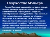 Творчество Мольера. Пьесы Мольера выдержали на сцене одной только «Комеди Франсез» более 30 тысяч представлений. Французская Академия, пренебрегавшая «комедиантом» при жизни, в 1769 году объявила конкурс на «Похвалу Мольеру» и установила у себя его бюст. Мольер стал подлинным создателем жанра класси