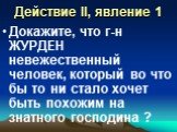 Действие II, явление 1. Докажите, что г-н ЖУРДЕН невежественный человек, который во что бы то ни стало хочет быть похожим на знатного господина ?