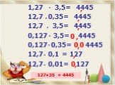 1,27 3,5= 4445 12,7 0,35= 4445 12,7 3,5= 4445 0,127 3,5= 4445 0,127 0,35= 4445 12,7 0,1 = 127 12,7 0,01= 127. ● 0 127●35 = 4445