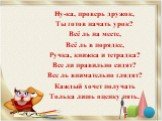 Ну-ка, проверь дружок, Ты готов начать урок? Всё ль на месте, Всё ль в порядке, Ручка, книжка и тетрадка? Все ли правильно сидят? Все ль внимательно глядят? Каждый хочет получать Толька лишь оценку пять.