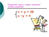 Придумайте задачу, которая описывает систему уравнений. х + у = 30 х –у = 4