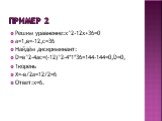 Пример 2. Решим уравнение:х^2-12х+36=0 а=1,в=-12,с=36 Найдём дискриминант: D=в^2-4ac=(-12)^2-4*1*36=144-144=0,D=0, 1корень Х=-в/2а=12/2=6 Ответ:х=6.