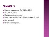 Пример 3. Решим уравнение 7х^2-25х+23=0 а=7,в=-25,с=23 Найдём дискриминант: D=в^2-4ac=(-25)^2-4*7*23=625-644=-19,D