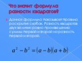 Что значит формула разности квадратов? Данная формула показывает правила раскрытия скобок. Разность квадратов двух величин равна произведению суммы первой и второй на разность первой и второй.