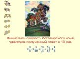 Вычислить скорость богатырского коня, увеличив полученный ответ в 10 раз.