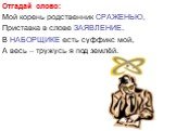 Отгадай слово: Мой корень родственник СРАЖЕНЬЮ, Приставка в слове ЗАЯВЛЕНИЕ. В НАБОРЩИКЕ есть суффикс мой, А весь – тружусь я под землёй.