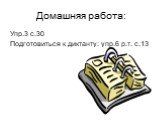 Домашняя работа: Упр.3 с.30 Подготовиться к диктанту: упр.6 р.т. с.13