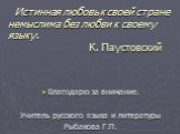 Истинная любовь к своей стране немыслима без любви к своему языку. К. Паустовский. Благодарю за внимание. Учитель русского языка и литературы Рыбакова Г.П.