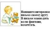 Напишите интересное письмо своему другу. В письме можно дать волю фантазии, помечтать.