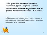 «По сути для интеллигентного человека дурно говорить должно считаться также неприлично, как не уметь читать и писать». А.П.Чехов. «Обращаться с языком кое – как – значит и мыслить кое –как: приблизительно, неточно, неверно». А.Н.Толстой.