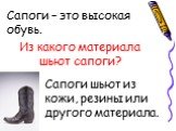 Сапоги – это высокая обувь. Из какого материала шьют сапоги? Сапоги шьют из кожи, резины или другого материала.