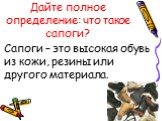 Дайте полное определение: что такое сапоги? Сапоги – это высокая обувь из кожи, резины или другого материала.