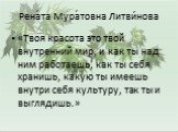 Рена́та Мура́товна Литви́нова. «Твоя красота это твой внутренний мир, и как ты над ним работаешь, как ты себя хранишь, какую ты имеешь внутри себя культуру, так ты и выглядишь.»