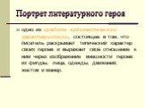 Портрет литературного героя. одно из средств художественной характеристики, состоящее в том, что писатель раскрывает типический характер своих героев и выражает своё отношение к ним через изображение внешности героев: их фигуры, лица, одежды, движений, жестов и манер.