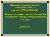 Выпишите подчинительное словосочетание со связью СОГЛАСОВАНИЕ. И душа эта может раскрыться нам. Как же подойти к городу, чтобы раскрылась его душа? Душа эта