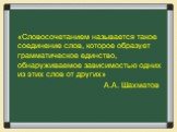 «Словосочетанием называется такое соединение слов, которое образует грамматическое единство, обнаруживаемое зависимостью одних из этих слов от других» А.А. Шахматов