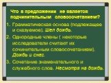 Что в предложении не является подчинительным словосочетанием? Грамматическая основа (подлежащее и сказуемое). Шел дождь. Однородные члены ( некоторые исследователи считают их сочинительным словосочетанием). Дождь и снег. Сочетание знаменательного и служебного слов. Несмотря на дождь.