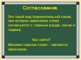 Согласование. Это такой вид подчинительной связи, при котором зависимое слово согласуется с главным в роде, числе и падеже. Как найти? Меняем главное слово – меняется зависимое.