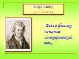 Андре Ампер (1775-1836). Ввел в физику понятие «электрический ток»