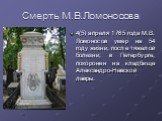 Смерть М.В.Ломоносова. 4(5) апреля 1765 года М.В. Ломоносов умер на 54 году жизни, после тяжелой болезни, в Петербурге, похоронен на кладбище Александро-Невской лавры.